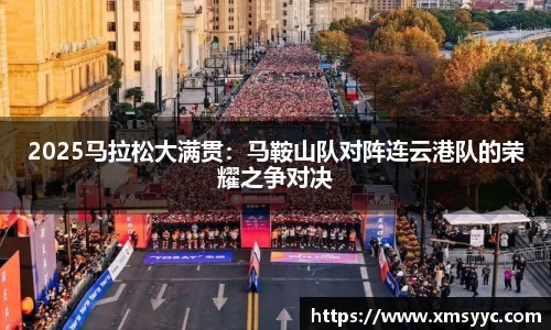 2025马拉松大满贯：马鞍山队对阵连云港队的荣耀之争对决