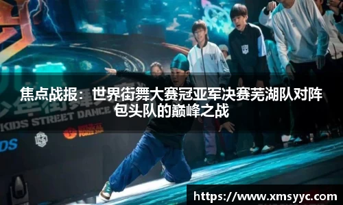 焦点战报：世界街舞大赛冠亚军决赛芜湖队对阵包头队的巅峰之战