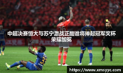 中超决赛恒大与苏宁激战正酣谁将捧起冠军奖杯荣耀加冕