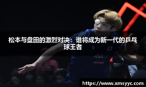 松本与盘田的激烈对决：谁将成为新一代的乒乓球王者