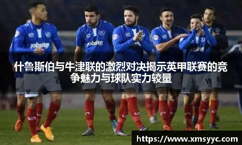 什鲁斯伯与牛津联的激烈对决揭示英甲联赛的竞争魅力与球队实力较量