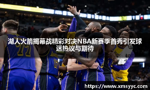 湖人火箭揭幕战精彩对决NBA新赛季首秀引发球迷热议与期待
